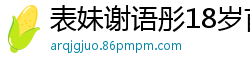 表妹谢语彤18岁首次出道，身材火辣诱人！国产自拍